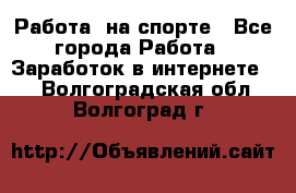 Работа  на спорте - Все города Работа » Заработок в интернете   . Волгоградская обл.,Волгоград г.